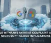 Google ritira la denuncia antitrust contro Microsoft: cosa succede nel cloud