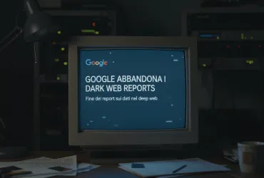 Google abbandona i Dark Web Reports: fine dei report sui dati nel deep web